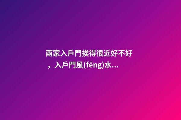 兩家入戶門挨得很近好不好，入戶門風(fēng)水禁忌有哪些